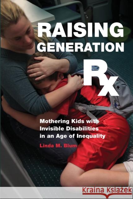 Raising Generation RX: Mothering Kids with Invisible Disabilities in an Age of Inequality Linda M. Blum 9781479871544 New York University Press