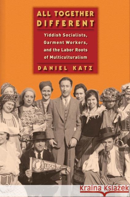 All Together Different: Yiddish Socialists, Garment Workers, and the Labor Roots of Multiculturalism Katz, Daniel 9781479873258 0