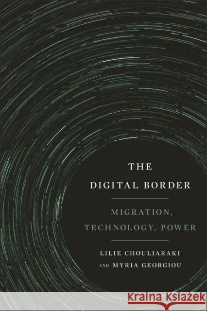 The Digital Border: Migration, Technology, Power Lilie Chouliaraki Myria Georgiou 9781479873401