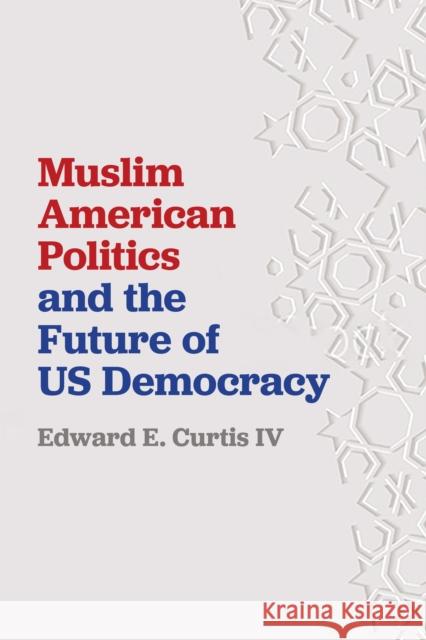 Muslim American Politics and the Future of Us Democracy Edward E. Curti 9781479875009 New York University Press