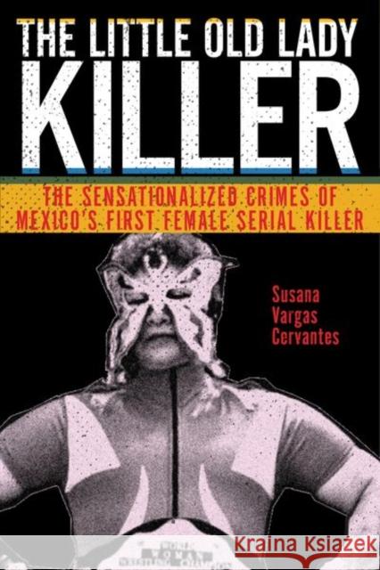 The Little Old Lady Killer: The Sensationalized Crimes of Mexico's First Female Serial Killer Susana Vargas Cervantes 9781479876488 New York University Press
