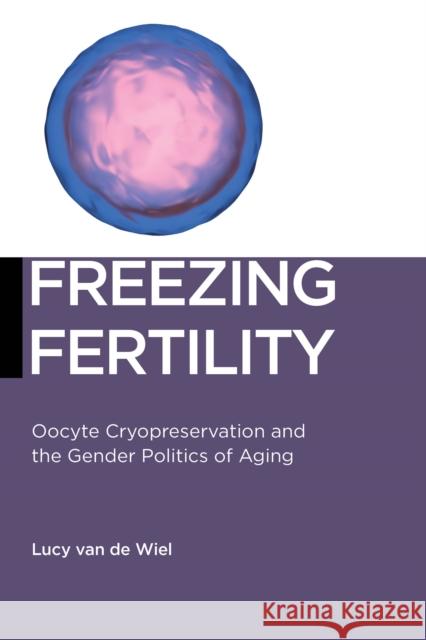 Freezing Fertility: Oocyte Cryopreservation and the Gender Politics of Aging Van de Wiel, Lucy 9781479877584 New York University Press