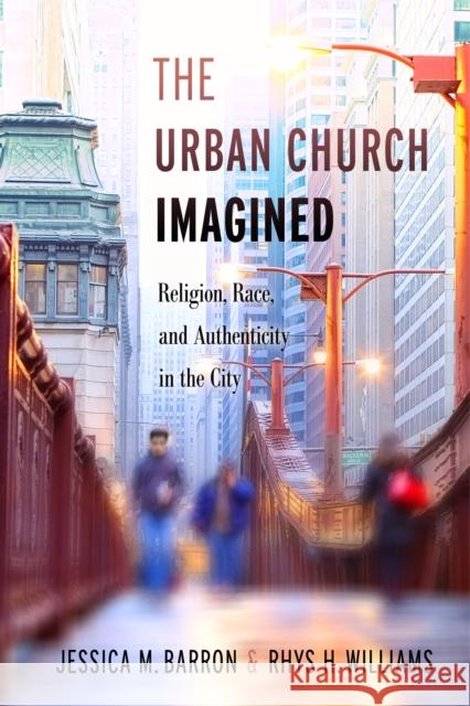 The Urban Church Imagined: Religion, Race, and Authenticity in the City Jessica M. Barron Rhys H. Williams 9781479877669