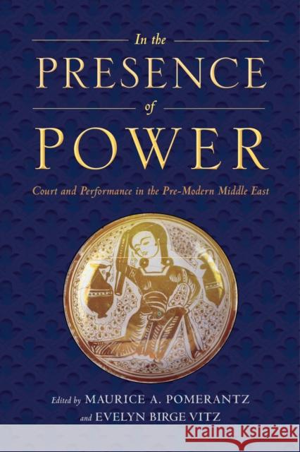 In the Presence of Power: Court and Performance in the Pre-Modern Middle East Maurice A. Pomerantz Evelyn Birge Vitz 9781479879366 New York University Press