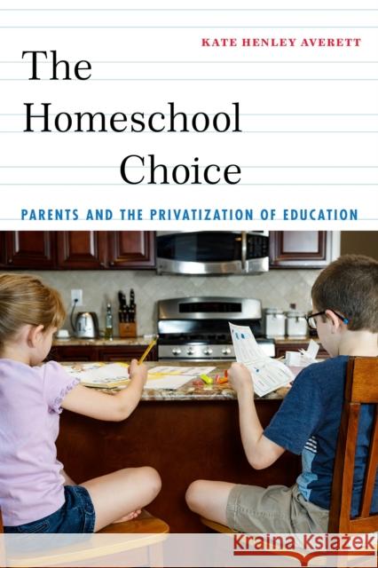 The Homeschool Choice: Parents and the Privatization of Education Kate Henley Averett 9781479882786 New York University Press