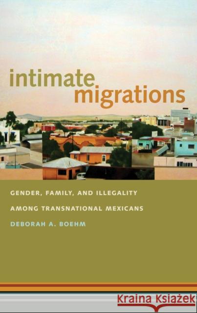 Intimate Migrations: Gender, Family, and Illegality Among Transnational Mexicans Deborah A. Boehm 9781479885558 New York University Press