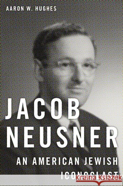 Jacob Neusner: An American Jewish Iconoclast Aaron W. Hughes 9781479885855