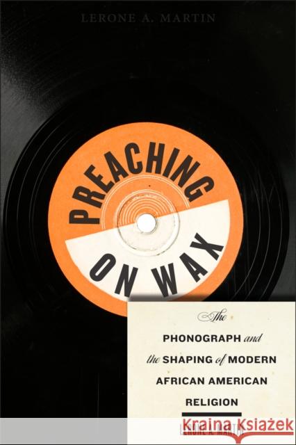 Preaching on Wax: The Phonograph and the Shaping of Modern African American Religion Lerone A. Martin 9781479890958 New York University Press