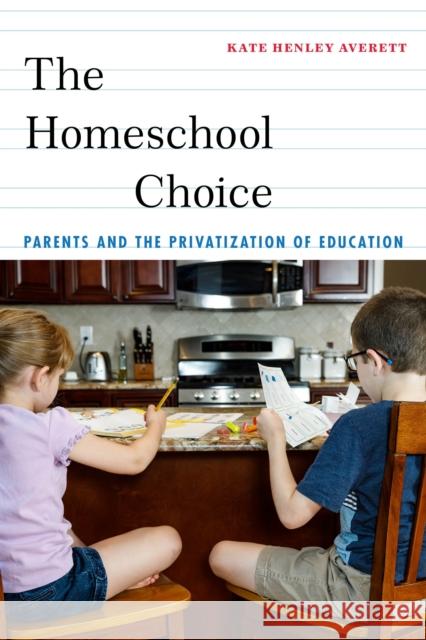 The Homeschool Choice: Parents and the Privatization of Education Kate Henley Averett 9781479891610