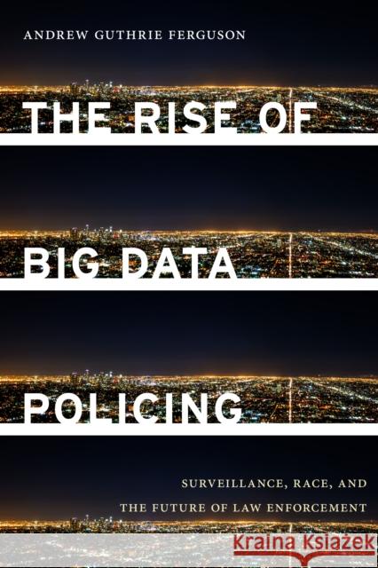 The Rise of Big Data Policing: Surveillance, Race, and the Future of Law Enforcement Andrew Guthrie Ferguson 9781479892822