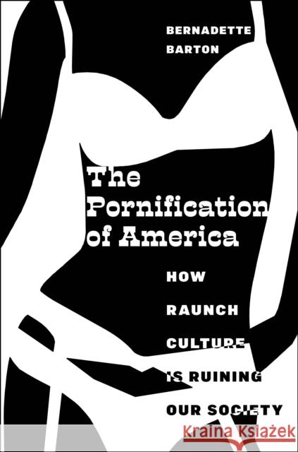 The Pornification of America: How Raunch Culture Is Ruining Our Society Barton, Bernadette 9781479894437 New York University Press