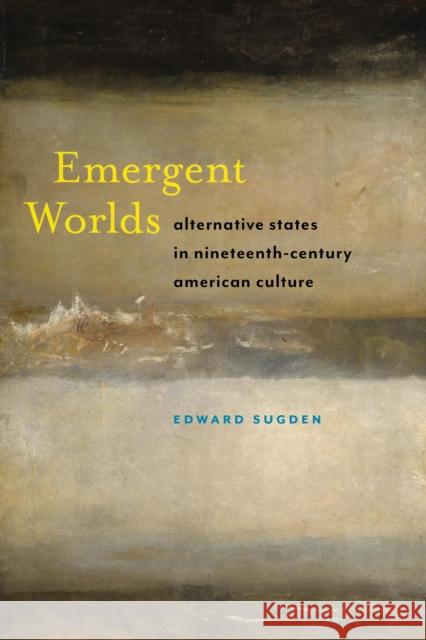 Emergent Worlds: Alternative States in Nineteenth-Century American Culture Edward Sugden 9781479899692
