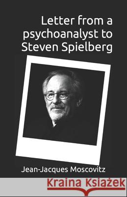 Letter from a psychoanalyst to Steven Spielberg: Or De-Corrupting our Future Moscovitz, Jean-Jacques 9781480001770