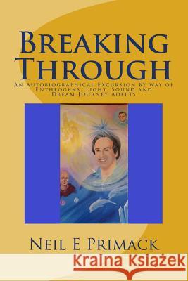 Breaking Through: An Autobiographical Excursion by Way of Entheogens, Light, Sound and Dream Journey Adepts Neil E. Primack 9781480002456 Createspace