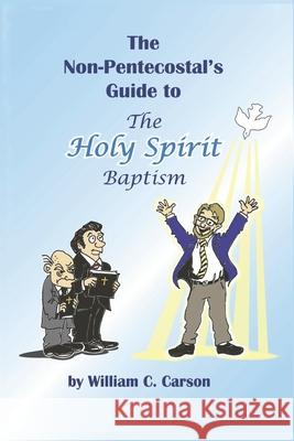 The Non-Pentecostal's Guide to the Holy Spirit Baptism: What Pentecostals Really Believe William C. Carson 9781480004504