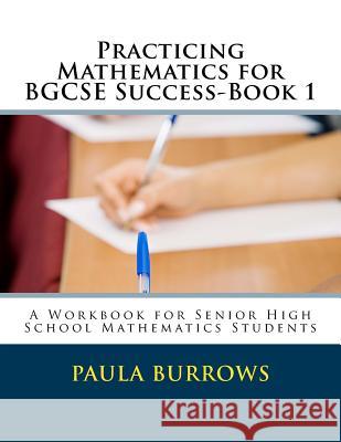 Practicing Mathematics for BGCSE Success-Book 1: A Workbook for Senior High School Mathematics Students Burrows, Paula L. 9781480004917 Createspace