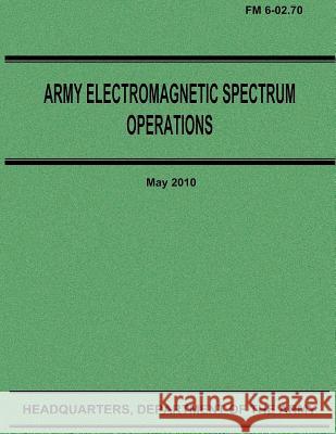 Army Electromagnetic Spectrum Operations (FM 6-02.70) Department Of the Army 9781480008656 Createspace