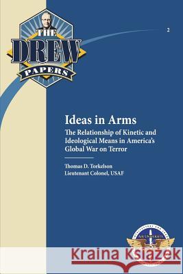 Ideas in Arms: The Relationship of Kinetic and Ideological Means in America's Global War on Terror: Drew Paper No. 2 Lieutenant Colonel Usaf, Tho Torkelson Air University Press 9781480010475 Createspace