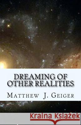 Dreaming of Other Realities Matthew J. Geiger 9781480010536 Createspace