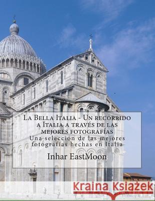 La Bella Italia - Un recorrido a Italia a través de las mejores fotografías: Una selección de las mejores fotografías hechas en Italia Eastmoon Em, Inhar 9781480011373 Createspace