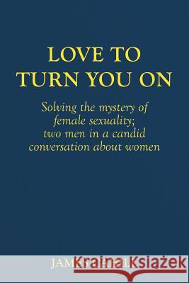 Love to Turn You On: Solving the mystery of female sexuality; two men in a candid conversation about women Cahill, James 9781480015548 Createspace