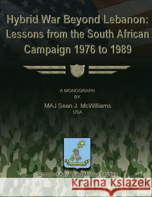 Hybrid War Beyond Lebanon: Lessons From the South African Campaign 1976 to 1989 Studies, School Of Advanced Military 9781480017344