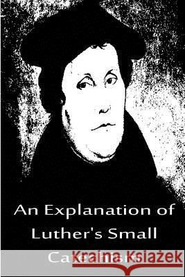 An Explanation of Luther's Small Catechism Martin Luther 9781480019522 Createspace