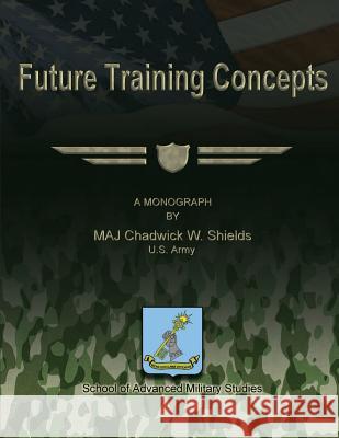 Future Training Concepts Us Army Maj Chadwick W. Shields School Of Advanced Military Studies 9781480022584 Createspace