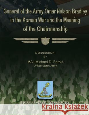 General of the Army Omar Nelson Bradley in the Korean War and the Meaning of the Chirmanship Us Army Maj Michael D. Forbis School Of Advanced Military Studies 9781480022676 Createspace