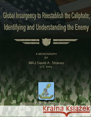 Global Insurgency to Reestablish the Caliphate; Identifying and Understanding the Enemy Us Army Maj David a. Strauss School Of Advanced Military Studies 9781480022775 Createspace