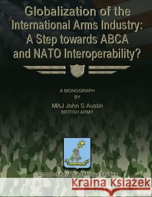 Globalization of the International Arms Industry: A Step Towards ABCA and NATO Interoperability? Studies, School Of Advanced Military 9781480022850