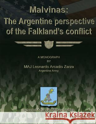 Malvinas: The Argentine Perspective of the Falkland's Conflict Argentine Army Maj Leonardo Arca Zarza School of Advanced Military Studies 9781480023406 Createspace