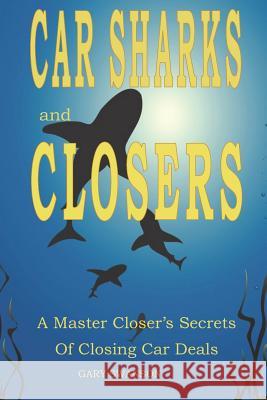 Car Sharks and Closers: A Master Closer's Secrets to Closing Car Deals Gary Swanson 9781480025172