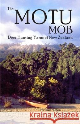 The Motu Mob: Deer Hunting Yarns of New Zealand Albert David Sutton, Clive Sutton, Albert David Sutton 9781480025332