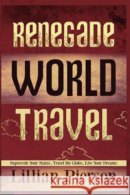 Renegade World Travel - Supersede Your Status, Travel The Globe, Live Your Dreams Pierson, Lillian Louise 9781480029569 Createspace