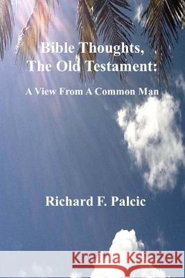 Bible Thoughts, The Old Testament: A View From A Common Man Palcic, Richard F. 9781480029576 Createspace