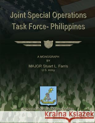 Joint Special Operations Task Force - Philippines Us Army Major Stuart L. Farris School Of Advanced Military Studies 9781480029699 Createspace