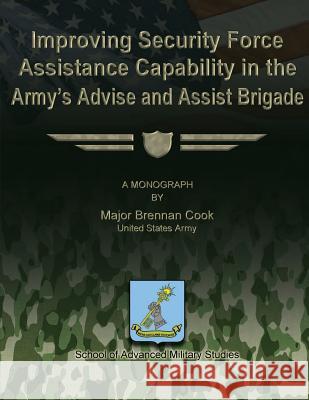 Improving Security Force Assistance Capability in the Army's Advise and Assist Brigade Us Army Major Brennan Cook School Of Advanced Military Studies 9781480029903 Createspace
