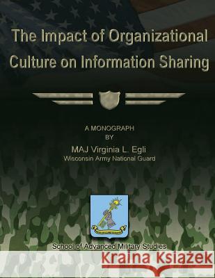 The Impact of Organizational Culture on Information Sharing Maj Virginia L. Egli School Of Advanced Military Studies 9781480030107 Createspace