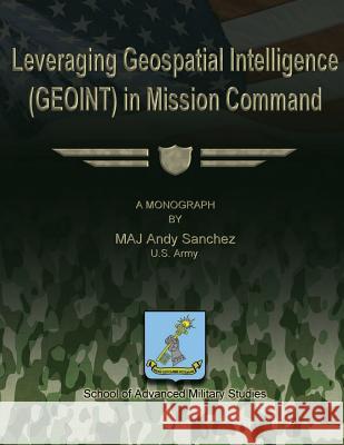 Leveraging Geospatial Intelligence (GEOINT) in Mission Command Studies, School Of Advanced Military 9781480030183 Createspace