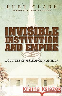 Invisible Institution and Empire: A Culture of Resistance in America Kurt S. Clark 9781480030794