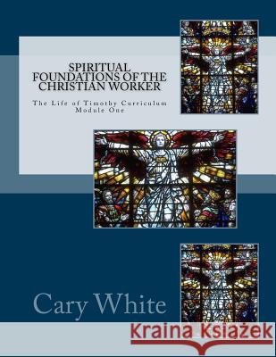 Spiritual Foundations of the Christian Worker: The Life of Timothy Curriculum MR Cary M. White 9781480031586 Createspace