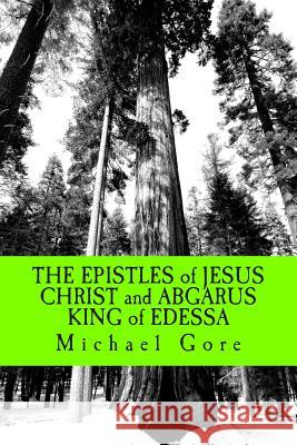 THE EPISTLES of JESUS CHRIST and ABGARUS KING of EDESSA: Lost & Forgotten Books of the New Testament Gore, Michael 9781480032750 Createspace