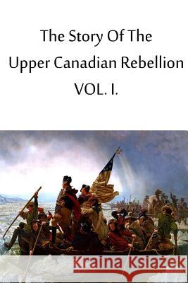 The Story Of The Upper Canadian Rebellion VOL. I. Dent, John Charles 9781480033948 Createspace