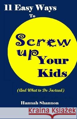 11 Easy Ways To Screw Up Your Kids (And What To Do Instead) Elizabeth Taylor Hannah Shannon 9781480036819