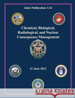 Chemical, Biological, Radiological, and Nuclear Consequence Management (Joint Publication 3-41) Chairman of the Joint Chiefs of Staff 9781480038653