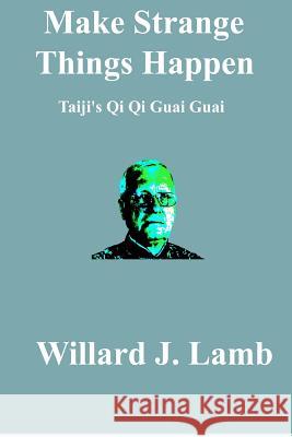 Make Strange Things Happen: Taiji's Qi Qi Guai Guai Willard J. Lamb 9781480042117 Createspace