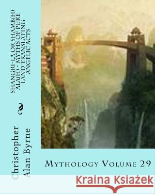 Shangri-La or Shamb(h)ala(h) - Myths of Pure Land Translating Angelic Acts: Mythology Volume 29 Byrne, Christopher Alan 9781480042766