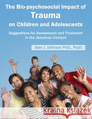 The Biopsychosocial Impact of Trauma on Children and Adolescents: Suggestions for Assessment and Treatment in the Jamaican Context: Trauma, Assessment Jean J. Johnso 9781480043800 Createspace