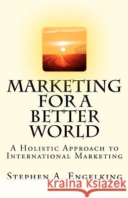 Marketing for a Better World: A Holistic Approach to International Marketing Stephen A. Engelking 9781480049291 Createspace